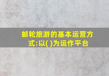 邮轮旅游的基本运营方式:以( )为运作平台